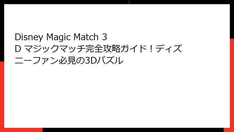 Disney Magic Match 3D マジックマッチ完全攻略ガイド!ディズニーファン必見の3Dパズル