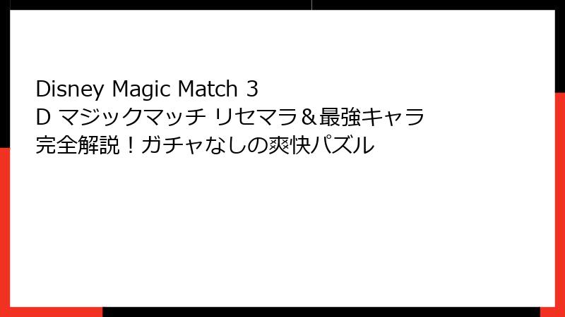 Disney Magic Match 3D マジックマッチ リセマラ&最強キャラ完全解説!ガチャなしの爽快パズル