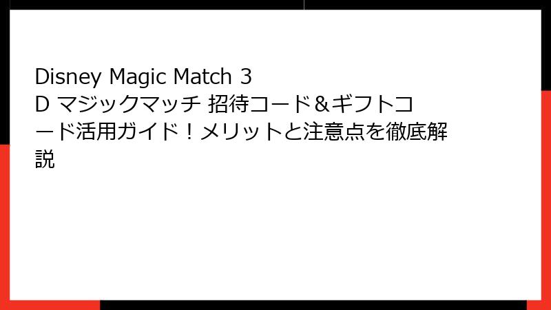 Disney Magic Match 3D マジックマッチ 招待コード&ギフトコード活用ガイド!メリットと注意点を徹底解説