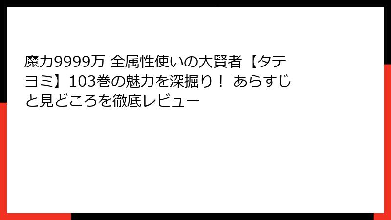 魔力9999万 全属性使いの大賢者【タテヨミ】103巻の魅力を深掘り！ あらすじと見どころを徹底レビュー
