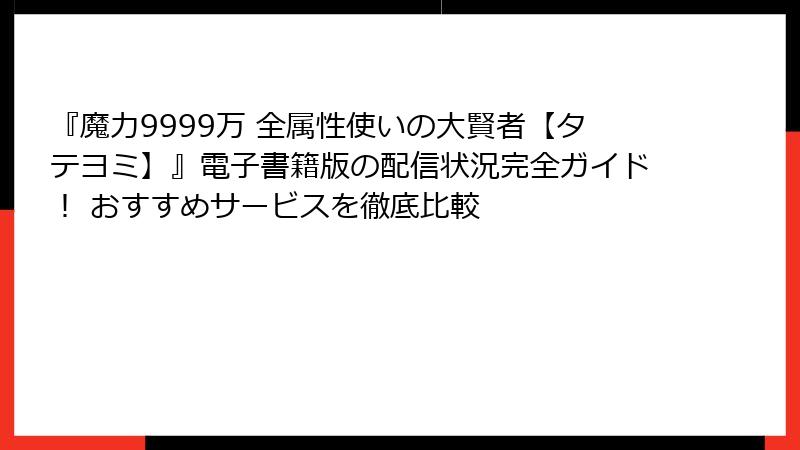 『魔力9999万 全属性使いの大賢者【タテヨミ】』電子書籍版の配信状況完全ガイド！ おすすめサービスを徹底比較