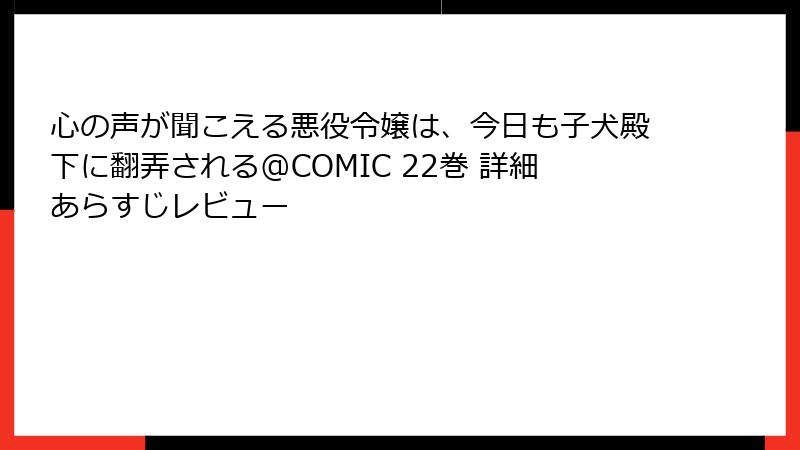 心の声が聞こえる悪役令嬢は、今日も子犬殿下に翻弄される@COMIC 22巻 詳細あらすじレビュー
