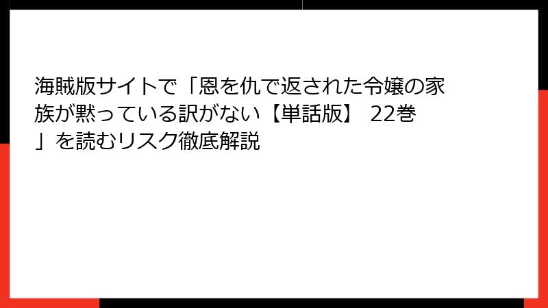 海賊版サイトで「恩を仇で返された令嬢の家族が黙っている訳がない【単話版】 22巻」を読むリスク徹底解説