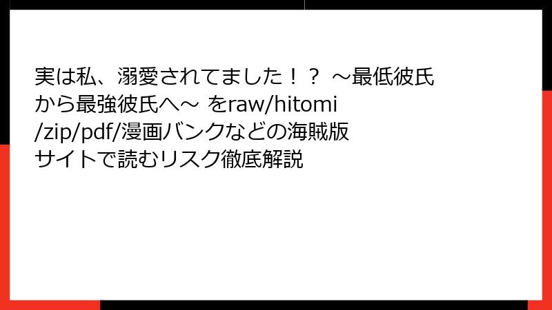 実は私、溺愛されてました!? ~最低彼氏から最強彼氏へ~ をraw/hitomi/zip/pdf/漫画バンクなどの海賊版サイトで読むリスク徹底解説