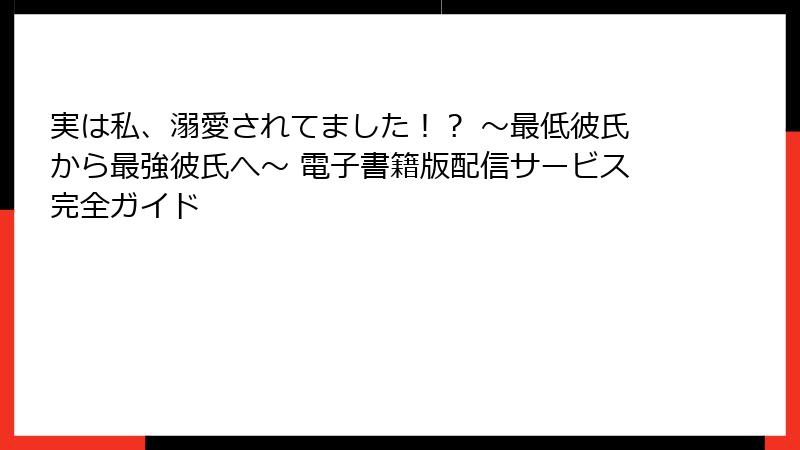 実は私、溺愛されてました!? ~最低彼氏から最強彼氏へ~ 電子書籍版配信サービス完全ガイド