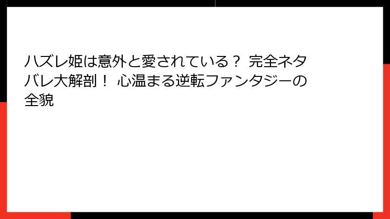 ハズレ姫は意外と愛されている？ 完全ネタバレ大解剖！ 心温まる逆転ファンタジーの全貌