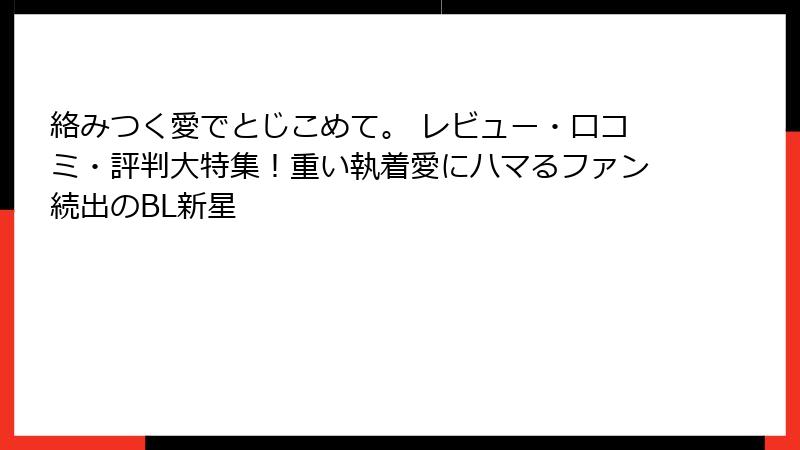 絡みつく愛でとじこめて。 レビュー・口コミ・評判大特集！重い執着愛にハマるファン続出のBL新星