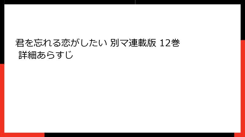 君を忘れる恋がしたい 別マ連載版 12巻 詳細あらすじ