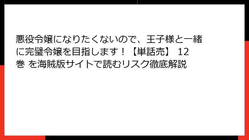 悪役令嬢になりたくないので、王子様と一緒に完璧令嬢を目指します!【単話売】 12巻 を海賊版サイトで読むリスク徹底解説