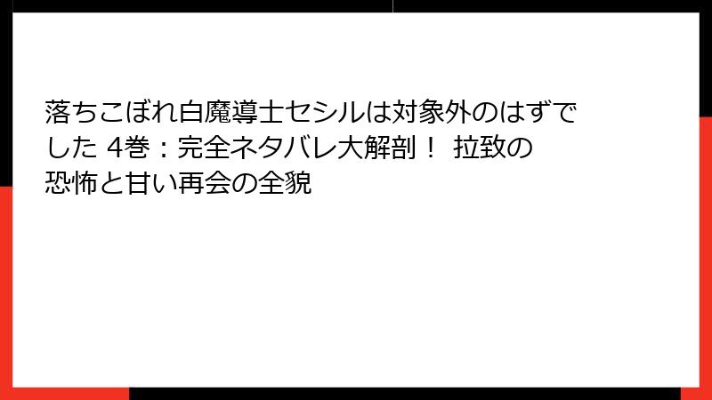 落ちこぼれ白魔導士セシルは対象外のはずでした 4巻：完全ネタバレ大解剖！ 拉致の恐怖と甘い再会の全貌