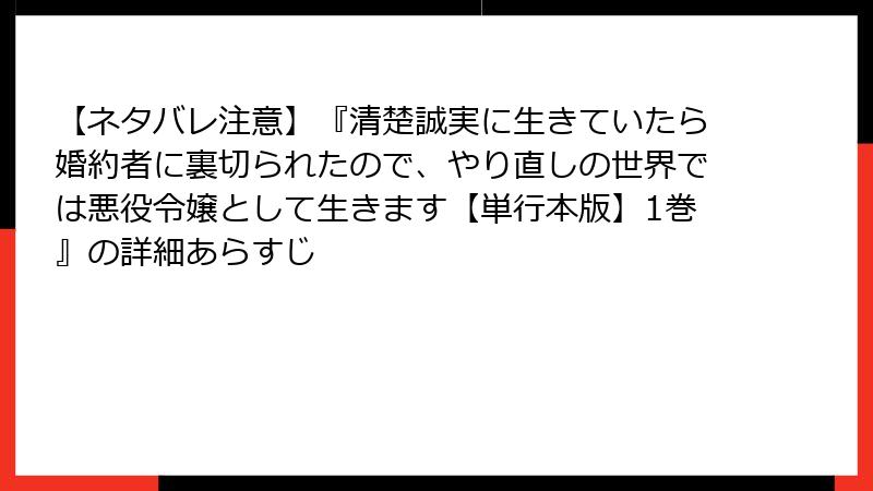 【ネタバレ注意】『清楚誠実に生きていたら婚約者に裏切られたので、やり直しの世界では悪役令嬢として生きます【単行本版】1巻』の詳細あらすじ