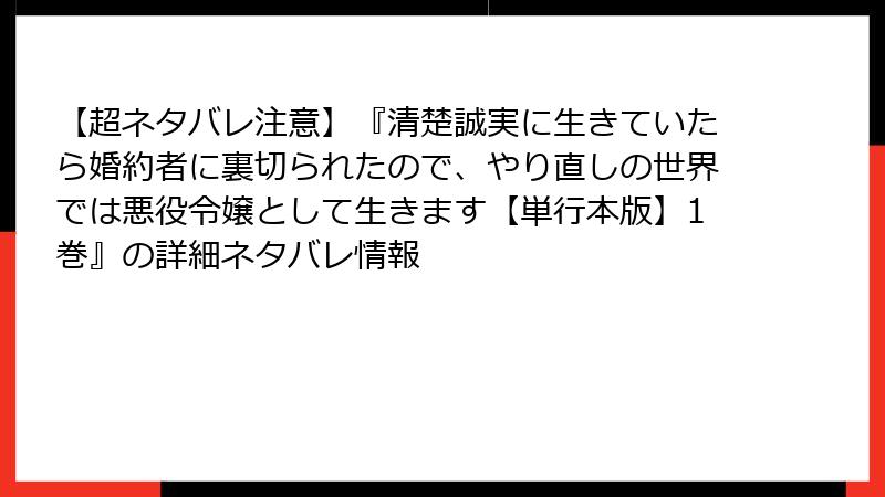 【超ネタバレ注意】『清楚誠実に生きていたら婚約者に裏切られたので、やり直しの世界では悪役令嬢として生きます【単行本版】1巻』の詳細ネタバレ情報