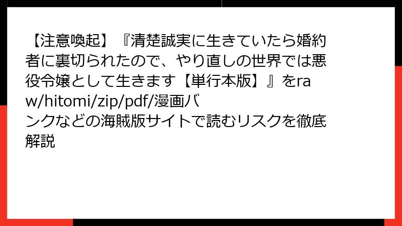【注意喚起】『清楚誠実に生きていたら婚約者に裏切られたので、やり直しの世界では悪役令嬢として生きます【単行本版】』をraw/hitomi/zip/pdf/漫画バンクなどの海賊版サイトで読むリスクを徹底解説
