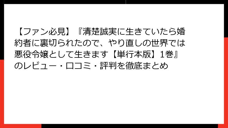 【ファン必見】『清楚誠実に生きていたら婚約者に裏切られたので、やり直しの世界では悪役令嬢として生きます【単行本版】1巻』のレビュー・口コミ・評判を徹底まとめ