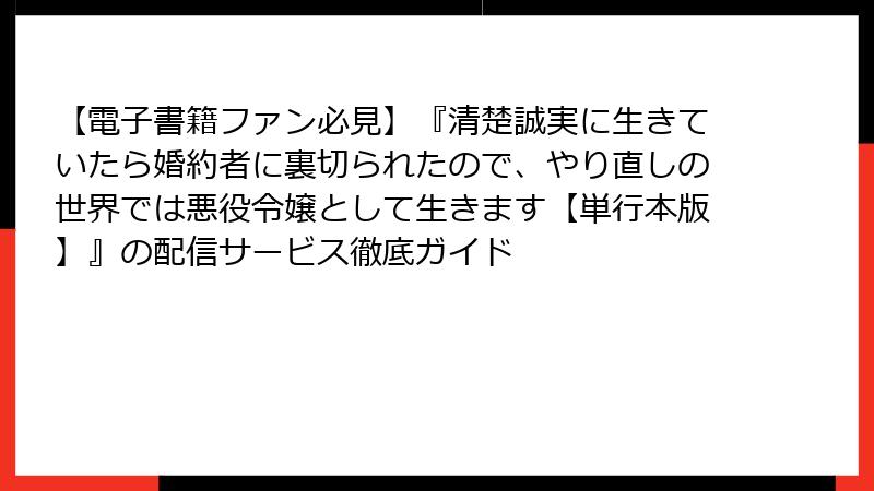 【電子書籍ファン必見】『清楚誠実に生きていたら婚約者に裏切られたので、やり直しの世界では悪役令嬢として生きます【単行本版】』の配信サービス徹底ガイド
