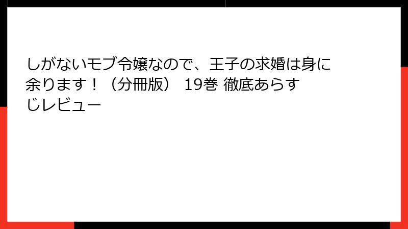 しがないモブ令嬢なので、王子の求婚は身に余ります！（分冊版） 19巻 徹底あらすじレビュー