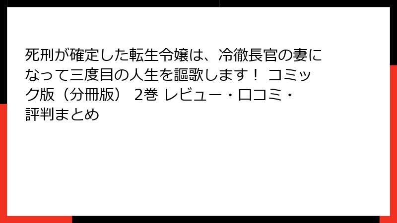 死刑が確定した転生令嬢は、冷徹長官の妻になって三度目の人生を謳歌します！ コミック版（分冊版） 2巻 レビュー・口コミ・評判まとめ