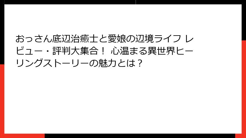 おっさん底辺治癒士と愛娘の辺境ライフ レビュー・評判大集合！ 心温まる異世界ヒーリングストーリーの魅力とは？