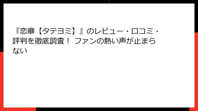 『恋癖【タテヨミ】』のレビュー・口コミ・評判を徹底調査！ ファンの熱い声が止まらない
