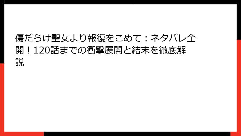 傷だらけ聖女より報復をこめて：ネタバレ全開！120話までの衝撃展開と結末を徹底解説