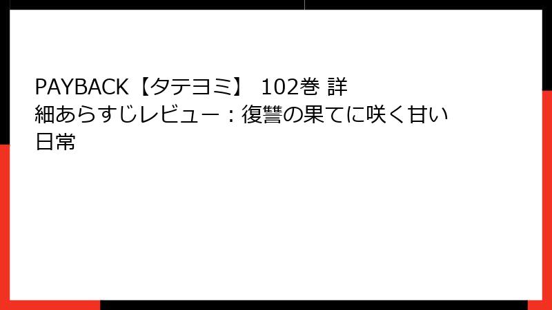 PAYBACK【タテヨミ】 102巻 詳細あらすじレビュー：復讐の果てに咲く甘い日常