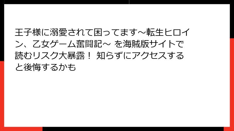 王子様に溺愛されて困ってます～転生ヒロイン、乙女ゲーム奮闘記～ を海賊版サイトで読むリスク大暴露！ 知らずにアクセスすると後悔するかも