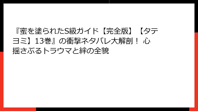 『蜜を塗られたS級ガイド【完全版】【タテヨミ】13巻』の衝撃ネタバレ大解剖！ 心揺さぶるトラウマと絆の全貌