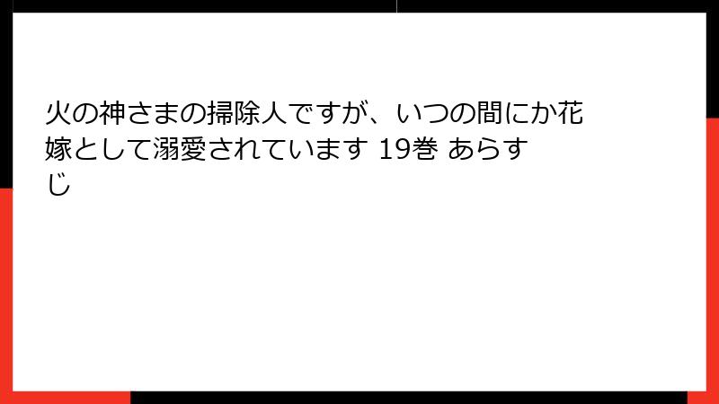 火の神さまの掃除人ですが、いつの間にか花嫁として溺愛されています 19巻 あらすじ
