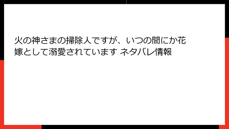 火の神さまの掃除人ですが、いつの間にか花嫁として溺愛されています ネタバレ情報