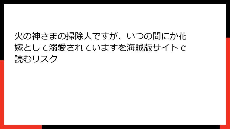 火の神さまの掃除人ですが、いつの間にか花嫁として溺愛されていますを海賊版サイトで読むリスク
