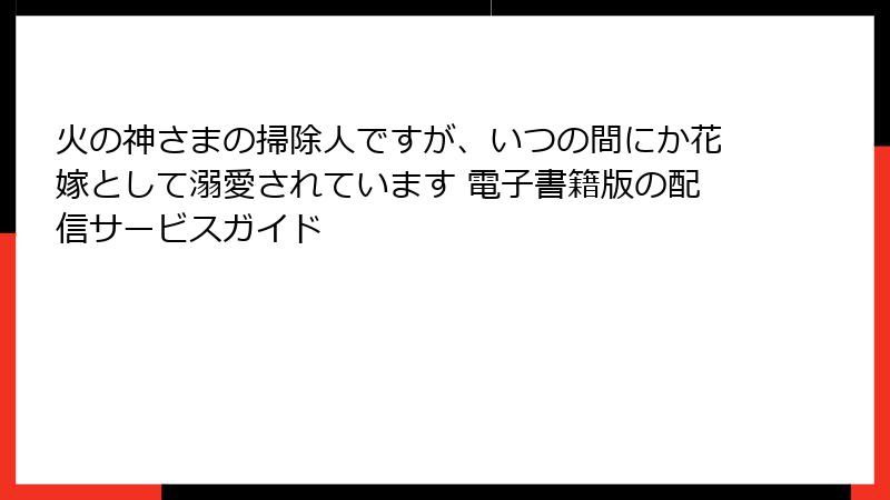 火の神さまの掃除人ですが、いつの間にか花嫁として溺愛されています 電子書籍版の配信サービスガイド