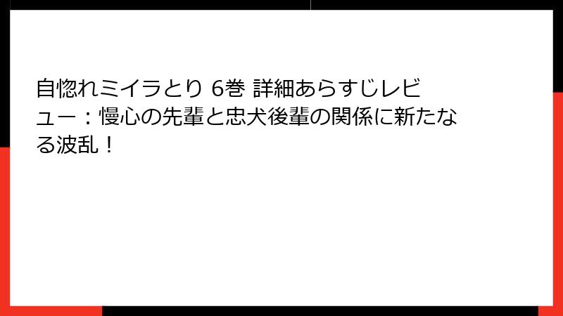 自惚れミイラとり 6巻 詳細あらすじレビュー：慢心の先輩と忠犬後輩の関係に新たなる波乱！