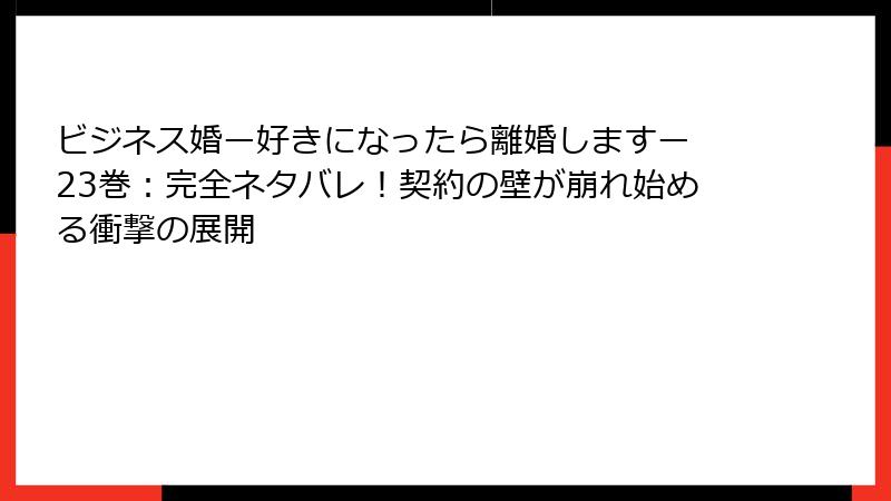ビジネス婚ー好きになったら離婚しますー 23巻:完全ネタバレ!契約の壁が崩れ始める衝撃の展開