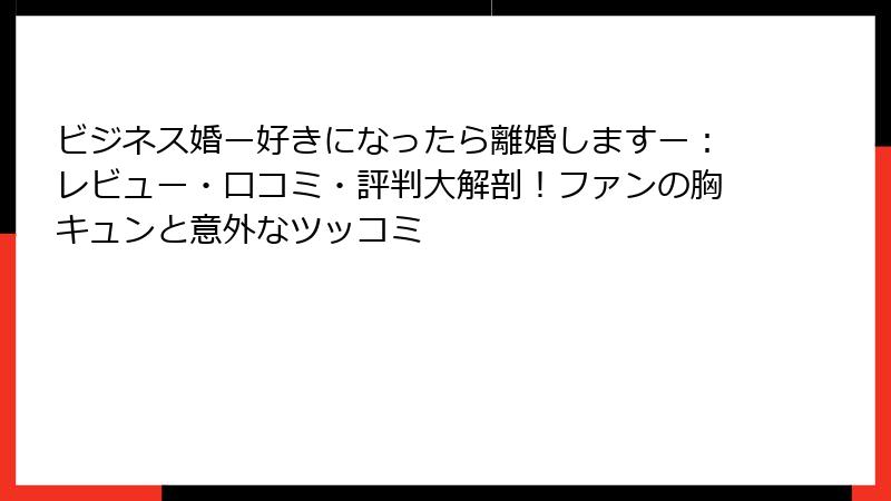 ビジネス婚ー好きになったら離婚しますー:レビュー・口コミ・評判大解剖!ファンの胸キュンと意外なツッコミ