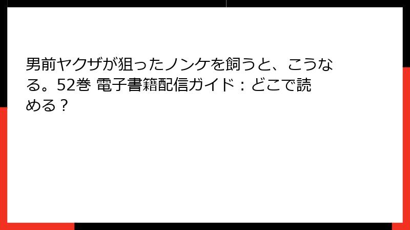 男前ヤクザが狙ったノンケを飼うと、こうなる。52巻 電子書籍配信ガイド：どこで読める？