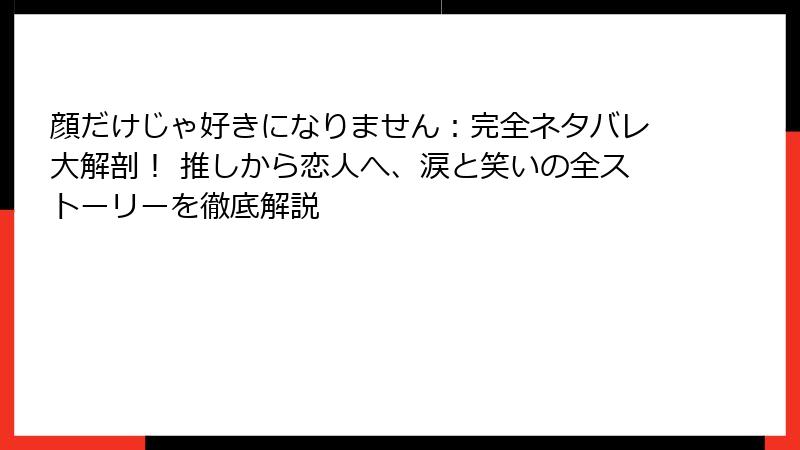 顔だけじゃ好きになりません:完全ネタバレ大解剖! 推しから恋人へ、涙と笑いの全ストーリーを徹底解説