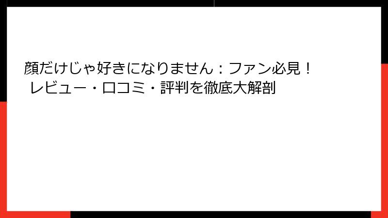 顔だけじゃ好きになりません:ファン必見! レビュー・口コミ・評判を徹底大解剖