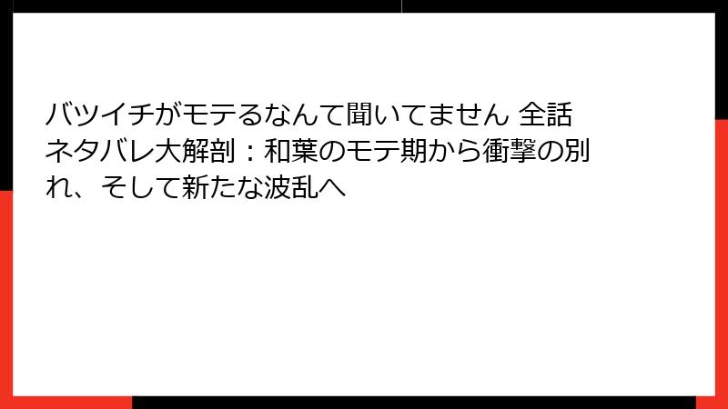 バツイチがモテるなんて聞いてません 全話ネタバレ大解剖：和葉のモテ期から衝撃の別れ、そして新たな波乱へ