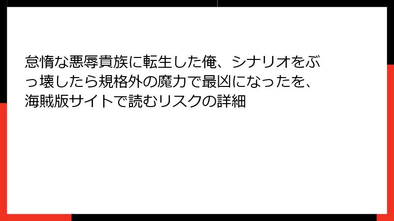 怠惰な悪辱貴族に転生した俺、シナリオをぶっ壊したら規格外の魔力で最凶になったを、海賊版サイトで読むリスクの詳細