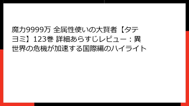 魔力9999万 全属性使いの大賢者【タテヨミ】123巻 詳細あらすじレビュー：異世界の危機が加速する国際編のハイライト