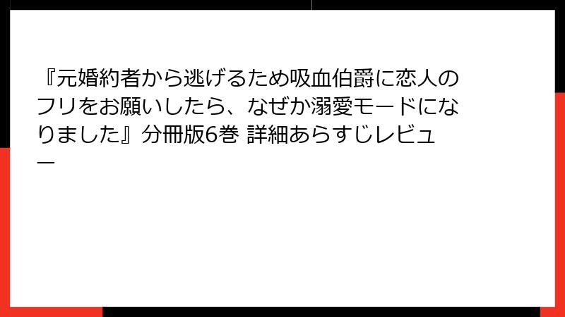 『元婚約者から逃げるため吸血伯爵に恋人のフリをお願いしたら、なぜか溺愛モードになりました』分冊版6巻 詳細あらすじレビュー