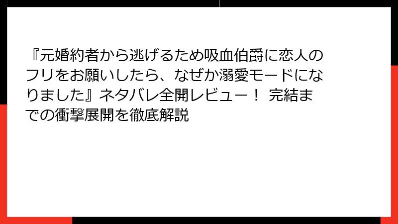 『元婚約者から逃げるため吸血伯爵に恋人のフリをお願いしたら、なぜか溺愛モードになりました』ネタバレ全開レビュー！ 完結までの衝撃展開を徹底解説