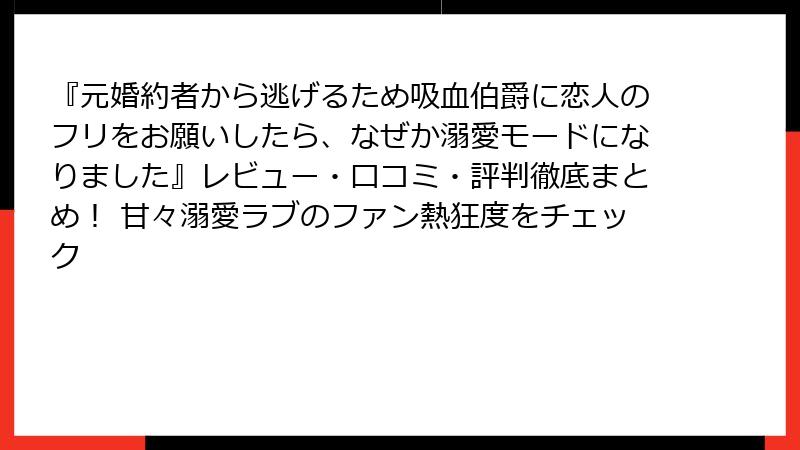 『元婚約者から逃げるため吸血伯爵に恋人のフリをお願いしたら、なぜか溺愛モードになりました』レビュー・口コミ・評判徹底まとめ！ 甘々溺愛ラブのファン熱狂度をチェック