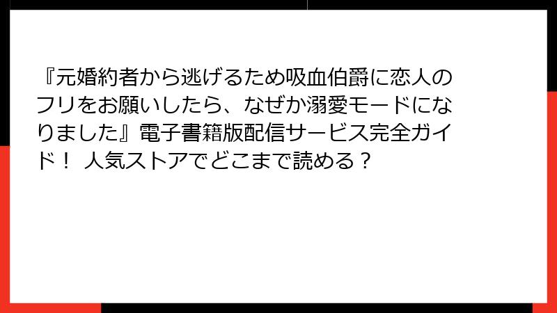 『元婚約者から逃げるため吸血伯爵に恋人のフリをお願いしたら、なぜか溺愛モードになりました』電子書籍版配信サービス完全ガイド！ 人気ストアでどこまで読める？