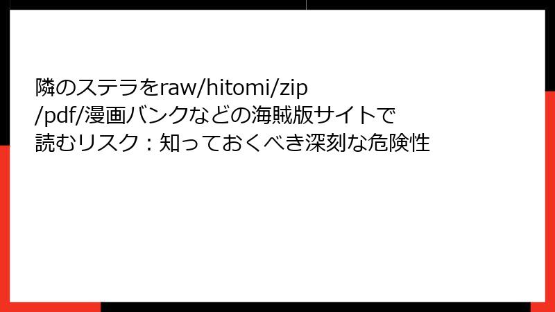 隣のステラをraw/hitomi/zip/pdf/漫画バンクなどの海賊版サイトで読むリスク:知っておくべき深刻な危険性