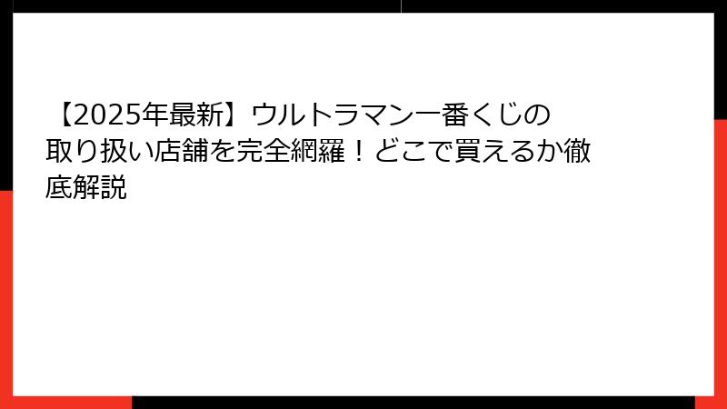 【2025年最新】ウルトラマン一番くじの取り扱い店舗を完全網羅！どこで買えるか徹底解説