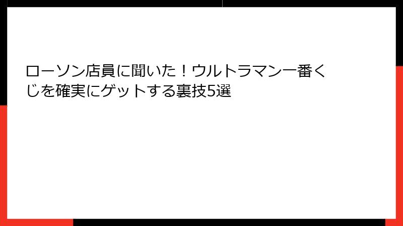 ローソン店員に聞いた！ウルトラマン一番くじを確実にゲットする裏技5選