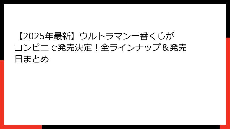 【2025年最新】ウルトラマン一番くじがコンビニで発売決定！全ラインナップ＆発売日まとめ
