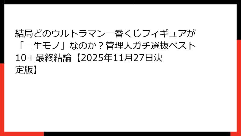 結局どのウルトラマン一番くじフィギュアが「一生モノ」なのか？管理人ガチ選抜ベスト10＋最終結論【2025年11月27日決定版】