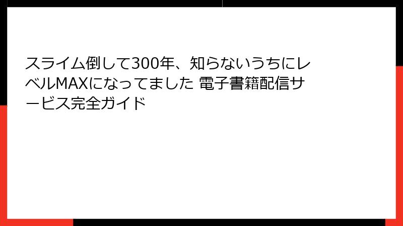 スライム倒して300年、知らないうちにレベルMAXになってました 電子書籍配信サービス完全ガイド